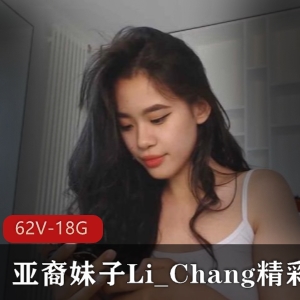 阳光大胆亚裔妹子Li_Chang精彩合集，62V视频，18.8G资源